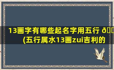 13画字有哪些起名字用五行 🐱 (五行属水13画zui
吉利的字康熙)